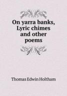 On Yarra Banks, Lyric Chimes And Other Poems di Thomas Edwin Holtham edito da Book On Demand Ltd.