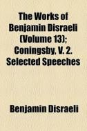 The Works Of Benjamin Disraeli (volume 13); Coningsby, V. 2. Selected Speeches di Benjamin Disraeli edito da General Books Llc