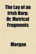 The Lay Of An Irish Harp; Or, Metrical Fragments di Morgan edito da General Books Llc