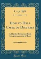 How to Help Cases of Distress: A Handy Reference Book for Almoners and Others (Classic Reprint) di C. S. Loch edito da Forgotten Books