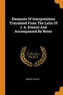 Elements of Interpretation Translated from the Latin of J. A. Ernesti and Accompanied by Notes di Moses Stuart edito da FRANKLIN CLASSICS TRADE PR