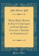 With What Right Is Kant's Critique of Pure Reason Called a Theory of Experience? (Classic Reprint) di John Henry Bell edito da Forgotten Books