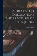 A Treatise On Dislocations and Fractures of the Joints di Astley Cooper edito da LEGARE STREET PR