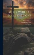 Work While Ye Have the Light di Emile Joseph Dillon, Edmund Gosse, Leo Tolstoy edito da LEGARE STREET PR
