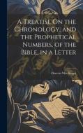 A Treatise On the Chronology, and the Prophetical Numbers, of the Bible, in a Letter di Duncan Macdougal edito da LEGARE STREET PR