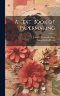 A Text-Book of Papermaking di Charles Frederick Cross, Edward John Bevan edito da LEGARE STREET PR