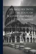 An Inquiry Into the State of Slavery Amongst the Romans: From the Earliest Period, Till the Establishment of the Lombards in Italy di William Blair edito da LEGARE STREET PR