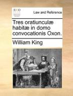 Tres Oratiuncul Habit In Domo Convocationis Oxon. di William King edito da Gale Ecco, Print Editions