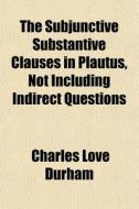 The Subjunctive Substantive Clauses In Plautus, Not Including Indirect Questions di Charles Love Durham edito da General Books Llc