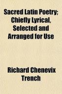 Sacred Latin Poetry; Chiefly Lyrical, Se di Richard Chenevix Trench edito da General Books