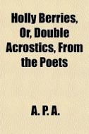 Holly Berries, Or, Double Acrostics, Fro di A.P.A., A. P. A edito da General Books