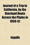 Journal Of A Trip To California, By The Overland Route Across The Plains In 1850-51 di Ingalls edito da General Books Llc