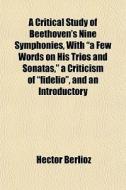 A Critical Study Of Beethoven's Nine Sym di Hector Berlioz edito da General Books
