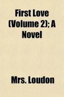 First Love Volume 2 ; A Novel di Mrs. Loudon edito da General Books