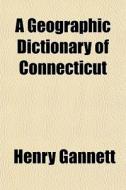 A Geographic Dictionary Of Connecticut di Henry Gannett edito da General Books