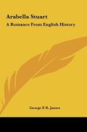 Arabella Stuart: A Romance from English History di George Payne Rainsford James edito da Kessinger Publishing