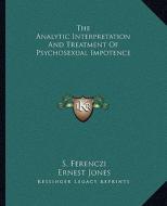 The Analytic Interpretation and Treatment of Psychosexual Impotence di S. Ferenczi, Ernest Jones edito da Kessinger Publishing