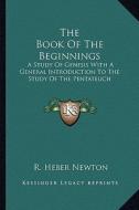 The Book of the Beginnings: A Study of Genesis with a General Introduction to the Study of the Pentateuch di R. Heber Newton edito da Kessinger Publishing