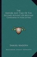 The Nature and Time of the Second Advent of Messiah: Considered in Four Letters di Samuel Madden edito da Kessinger Publishing