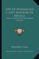 Life of Maximilian I, Late Emperor of Mexico: With a Sketch of the Empress Carlota di Frederic Hall edito da Kessinger Publishing