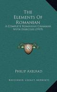 The Elements of Romanian: A Complete Romanian Grammar, with Exercises (1919) di Philip Axelrad edito da Kessinger Publishing