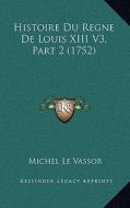 Histoire Du Regne de Louis XIII V3, Part 2 (1752) di Michel Le Vassor edito da Kessinger Publishing