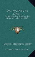 Das Mosaische Opfer: Ein Beitrag Zur Symbolik Des Mosaischen Cultus (1842) di Johann Heinrich Kurtz edito da Kessinger Publishing