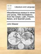 Miscellaneous Essays In Verse And Prose. With Translations From The Greek, Latin, French, Italian, And Spanish Poets di John Mawer edito da Gale Ecco, Print Editions