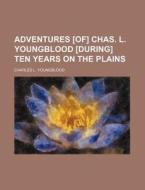 Adventures [of] Chas. L. Youngblood [during] Ten Years On The Plains di Charles L. Youngblood edito da General Books Llc