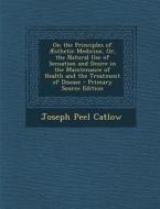 On the Principles of Aesthetic Medicine, Or, the Natural Use of Sensation and Desire in the Maintenance of Health and the Treatment of Disease - Prima di Joseph Peel Catlow edito da Nabu Press