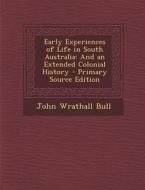 Early Experiences of Life in South Australia: And an Extended Colonial History - Primary Source Edition di John Wrathall Bull edito da Nabu Press