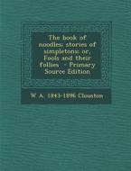 The Book of Noodles; Stories of Simpletons; Or, Fools and Their Follies - Primary Source Edition di W. a. 1843-1896 Clouston edito da Nabu Press