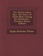 The White Indian Boy: The Story of Uncle Nick Among the Shoshones - Primary Source Edition di Elijah Nicholas Wilson edito da Nabu Press