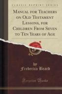 Manual For Teachers On Old Testament Lessons, For Children From Seven To Ten Years Of Age (classic Reprint) di Frederica Beard edito da Forgotten Books