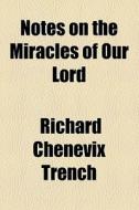 Notes On The Miracles Of Our Lord di Richard Chenevix Trench edito da General Books Llc