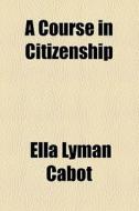 A Course In Citizenship di Ella Lyman Cabot edito da General Books Llc