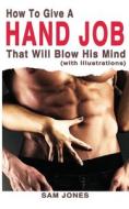 How to Give a Hand Job That Will Blow His Mind (with Illustrations) di Sam Jones edito da Createspace