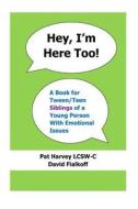 Hey, I'm Here Too!: A Book for Tween/Teen Siblings of a Young Person with Emotional Issues di Pat Harvey Lcsw-C, David Fialkoff edito da Createspace