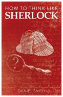 How To Think Like Sherlock di Daniel Smith edito da Michael O'mara Books Ltd