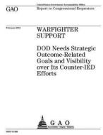 Warfighters Support: Dod Needs Strategic Outcome-Related Goals and Visibility Over Its Counter-Ied Efforts di United States Government Account Office edito da Createspace Independent Publishing Platform