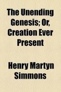 The Unending Genesis; Or, Creation Ever Present di Henry Martyn Simmons edito da General Books Llc