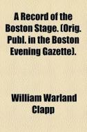 A Record Of The Boston Stage. (orig. Publ. In The Boston Evening Gazette). di William Warland Clapp edito da General Books Llc