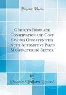 Guide to Resource Conservation and Cost Savings Opportunities in the Automotive Parts Manufacturing Sector (Classic Reprint) di Proctor Redfern Limited edito da Forgotten Books