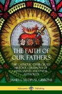 The Faith of Our Fathers: The Catholic Church, Its History, Ceremony of Mass, Saints and Papal Authority di James Cardinal Gibbons edito da LULU PR