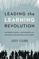 Leading The Learning Revolution: The Experts Guide To Capitalizing On The Exploding Lifelong Education Market di Jeff Cobb edito da Amacom