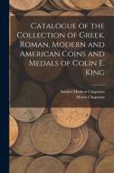 CATALOGUE OF THE COLLECTION OF GREEK, RO di SAMUEL HUDS CHAPMAN edito da LIGHTNING SOURCE UK LTD