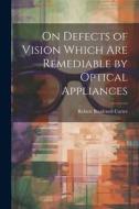 On Defects of Vision Which Are Remediable by Optical Appliances di Robert Brudenell Carter edito da LEGARE STREET PR