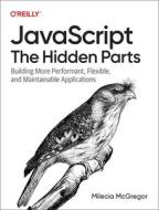 Javascript: The Hidden Parts: Building More Performant, Flexible, and Maintainable Applications di Milecia McGregor edito da OREILLY MEDIA