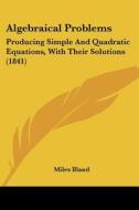 Algebraical Problems: Producing Simple and Quadratic Equations, with Their Solutions (1841) di Miles Bland edito da Kessinger Publishing