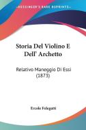 Storia del Violino E Dell' Archetto: Relativo Maneggio Di Essi (1873) di Ercole Folegatti edito da Kessinger Publishing